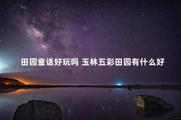 田园童话好玩吗 玉林五彩田园有什么好玩的